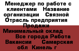 Менеджер по работе с клиентами › Название организации ­ Связной › Отрасль предприятия ­ Продажи › Минимальный оклад ­ 28 000 - Все города Работа » Вакансии   . Самарская обл.,Кинель г.